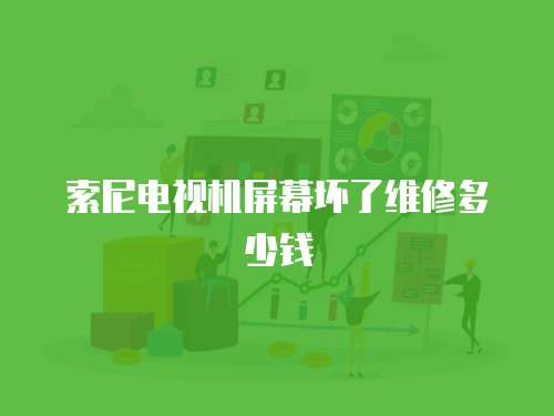 索尼電視機屏幕壞了維修多少錢