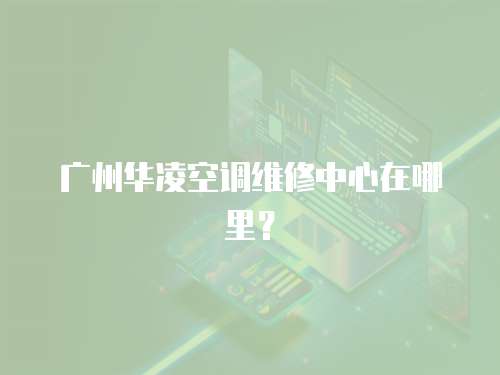 廣州華凌空調(diào)維修中心在哪里？