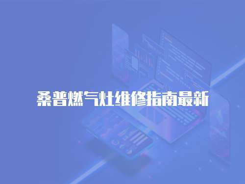 桑普燃?xì)庠罹S修指南最新