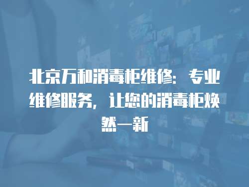 北京萬(wàn)和消毒柜維修：專業(yè)維修服務(wù)，讓您的消毒柜煥然一新
