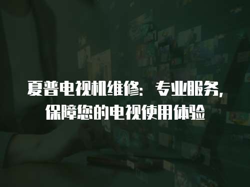 夏普電視機維修：專業服務，保障您的電視使用體驗