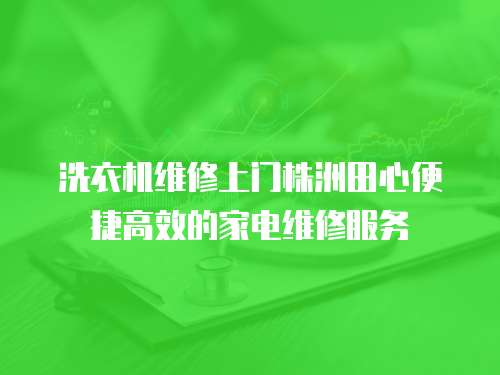 洗衣機維修上門株洲田心便捷高效的家電維修服務