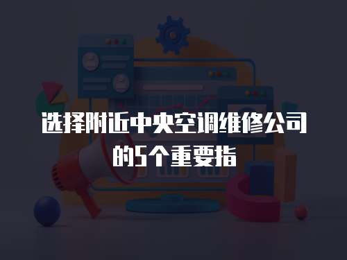 選擇附近中央空調(diào)維修公司的5個重要指