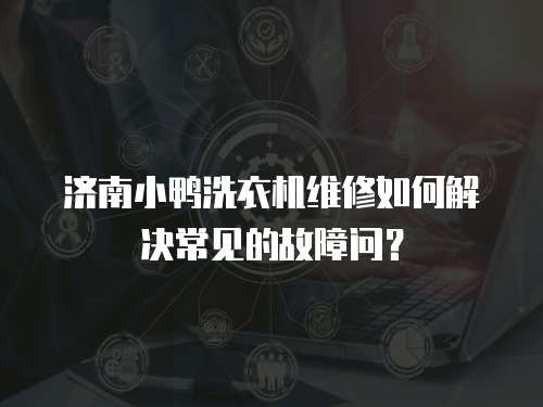 濟(jì)南小鴨洗衣機(jī)維修如何解決常見的故障問？