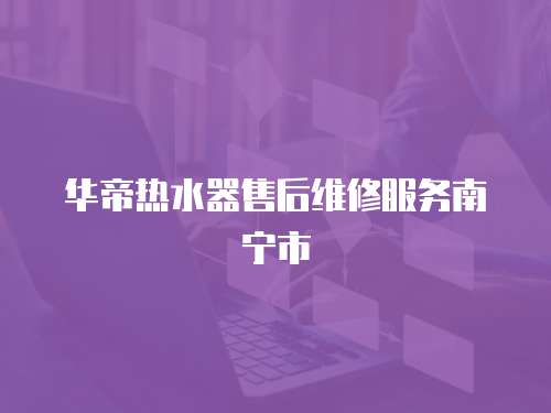 華帝熱水器售后維修服務(wù)南寧市