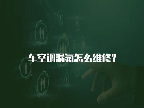 車空調漏氟怎么維修？