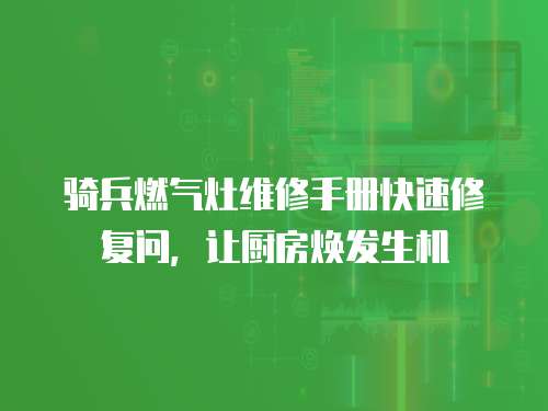 騎兵燃氣灶維修手冊快速修復(fù)問，讓廚房煥發(fā)生機