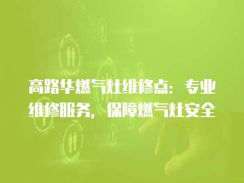 高路華燃氣灶維修點：專業維修服務，保障燃氣灶安全