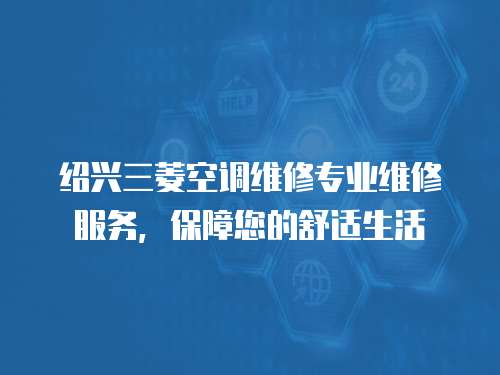 紹興三菱空調維修專業維修服務，保障您的舒適生活
