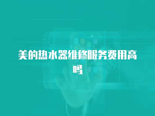 美的熱水器維修服務費用高嗎