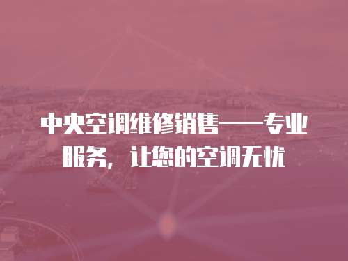 中央空調(diào)維修銷售——專業(yè)服務(wù)，讓您的空調(diào)無憂