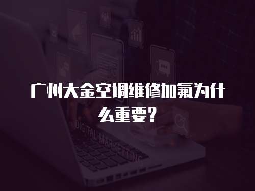 廣州大金空調維修加氟為什么重要？