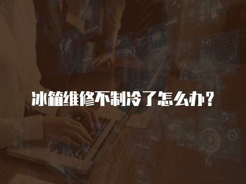 冰箱維修不制冷了怎么辦？