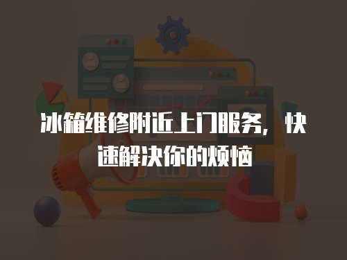 冰箱維修附近上門服務，快速解決你的煩惱