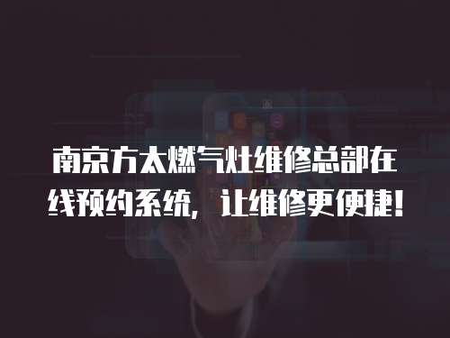 南京方太燃氣灶維修總部在線預約系統，讓維修更便捷！