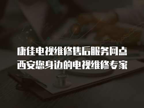 康佳電視維修售后服務(wù)網(wǎng)點(diǎn)西安您身邊的電視維修專家