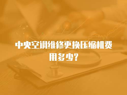 中央空調維修更換壓縮機費用多少？