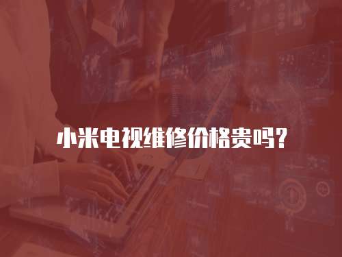 小米電視維修價格貴嗎？