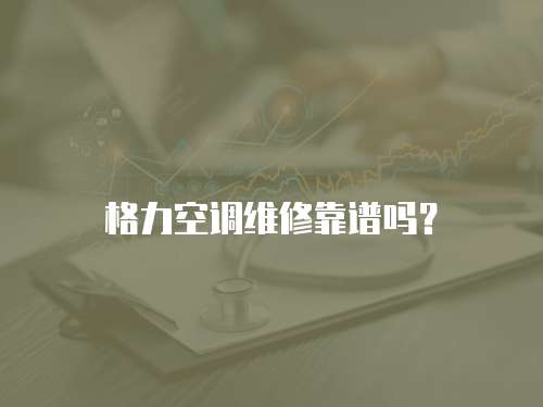 格力空調維修靠譜嗎？