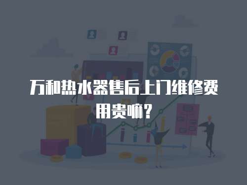 萬和熱水器售后上門維修費(fèi)用貴嘛？