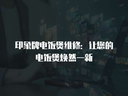 印象牌電飯煲維修：讓您的電飯煲煥然一新