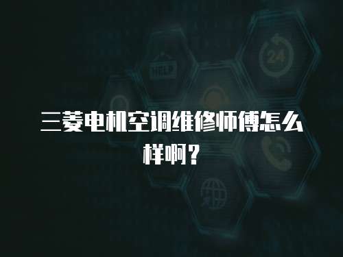 三菱電機空調維修師傅怎么樣啊？