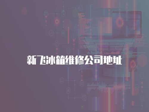 新飛冰箱維修公司地址