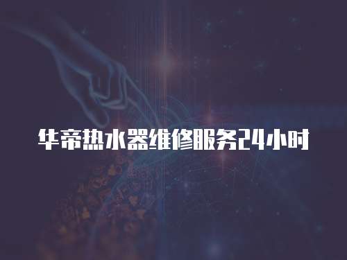華帝熱水器維修服務(wù)24小時(shí)