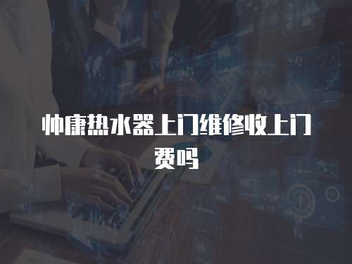 帥康熱水器上門維修收上門費嗎
