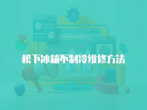松下冰箱不制冷維修方法