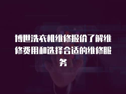 博世洗衣機維修報價了解維修費用和選擇合適的維修服務