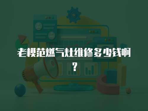老模范燃?xì)庠罹S修多少錢啊？
