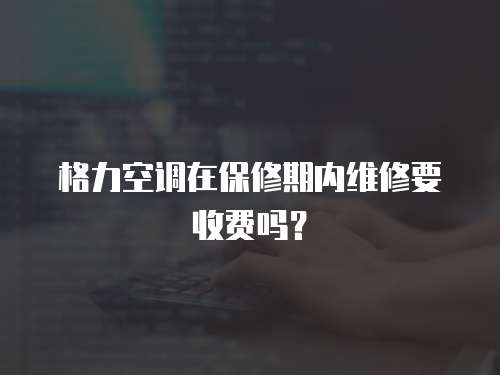 格力空調(diào)在保修期內(nèi)維修要收費(fèi)嗎？