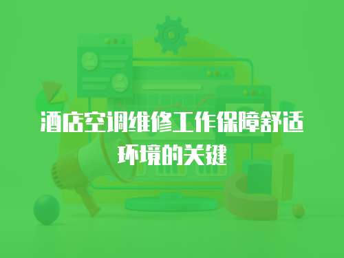 酒店空調維修工作保障舒適環(huán)境的關鍵