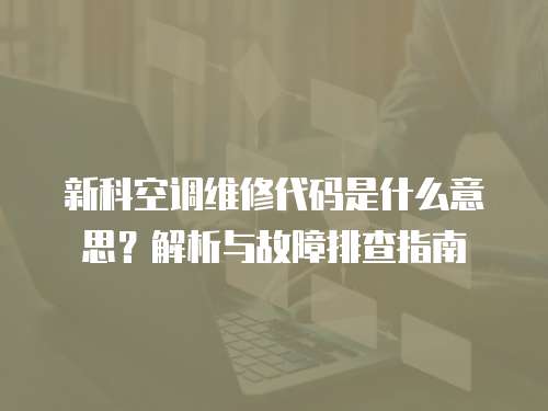 新科空調(diào)維修代碼是什么意思？解析與故障排查指南