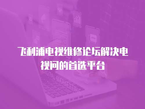 飛利浦電視維修論壇解決電視問(wèn)的首選平臺(tái)