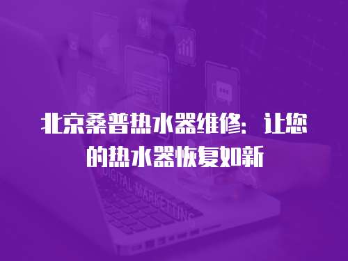 北京桑普熱水器維修：讓您的熱水器恢復如新