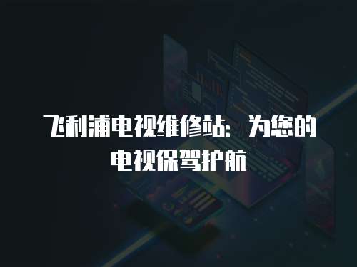 飛利浦電視維修站：為您的電視保駕護航
