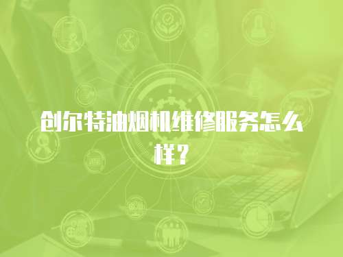 創爾特油煙機維修服務怎么樣？