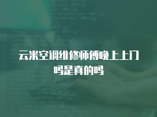 云米空調維修師傅晚上上門嗎是真的嗎
