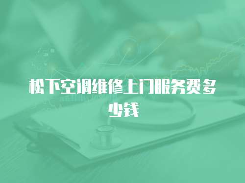 松下空調維修上門服務費多少錢