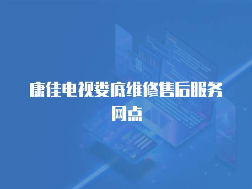 康佳電視婁底維修售后服務網點