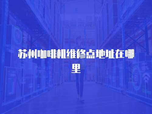 蘇州咖啡機(jī)維修點(diǎn)地址在哪里