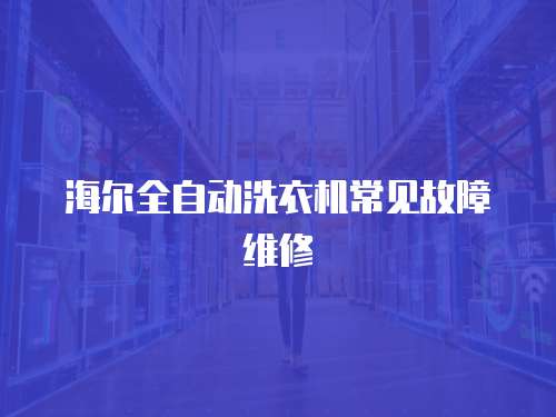 海爾全自動(dòng)洗衣機(jī)常見故障維修
