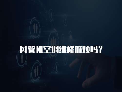 風管機空調維修麻煩嗎？
