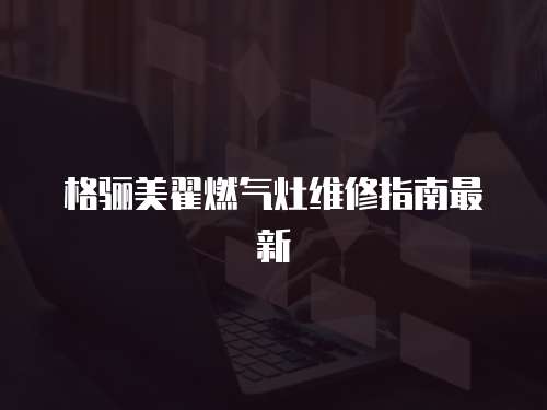 格驪美翟燃?xì)庠罹S修指南最新