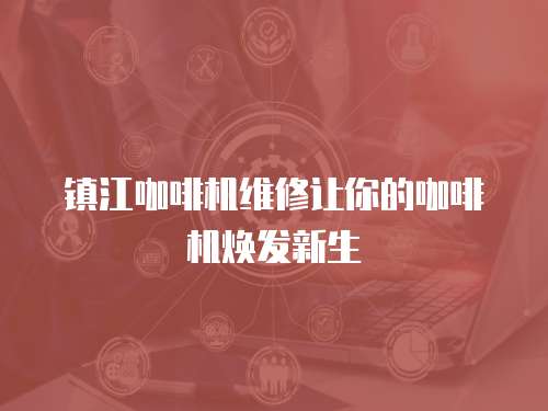 鎮江咖啡機維修讓你的咖啡機煥發新生