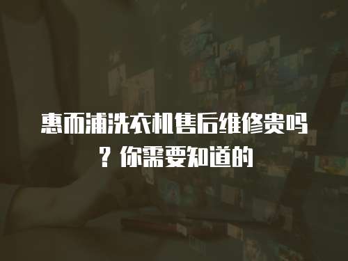 惠而浦洗衣機(jī)售后維修貴嗎？你需要知道的