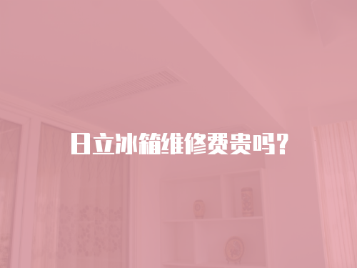 日立冰箱維修費(fèi)貴嗎？