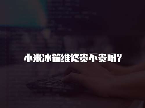 小米冰箱維修貴不貴呀？